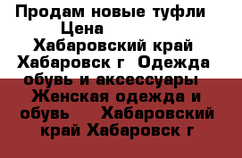 Продам новые туфли › Цена ­ 10 000 - Хабаровский край, Хабаровск г. Одежда, обувь и аксессуары » Женская одежда и обувь   . Хабаровский край,Хабаровск г.